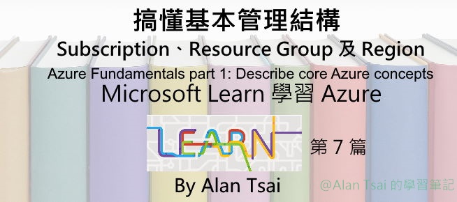 [從 Microsoft Learn 學 Azure][07] 搞懂基本管理結構 - Subscription、Resource Group 以及 Region.jpg